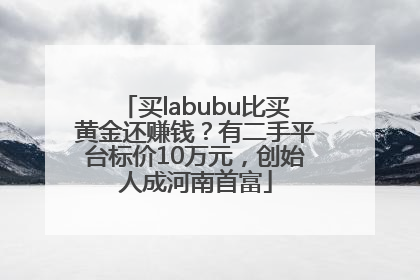 买labubu比买黄金还赚钱？有二手平台标价10万元，创始人成河南首富