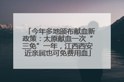 今年多地颁布献血新政策：太原献血一次“三免”一年，江西西安近亲属也可免费用血