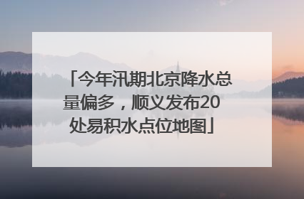 今年汛期北京降水总量偏多，顺义发布20处易积水点位地图
