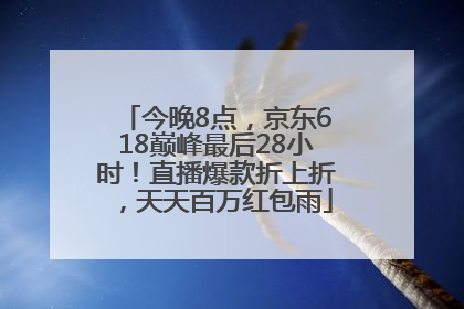 今晚8点，京东618巅峰最后28小时！直播爆款折上折，天天百万红包雨