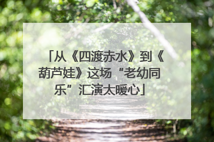 从《四渡赤水》到《葫芦娃》这场“老幼同乐”汇演太暖心