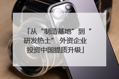 从“制造基地”到“研发热土” 外资企业投资中国提质升级