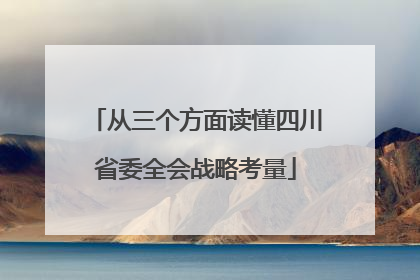 从三个方面读懂四川省委全会战略考量