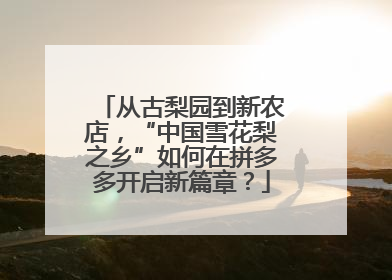 从古梨园到新农店，“中国雪花梨之乡”如何在拼多多开启新篇章？