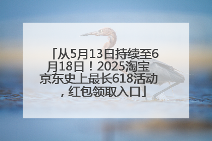 从5月13日持续至6月18日！2025淘宝京东史上最长618活动，红包领取入口