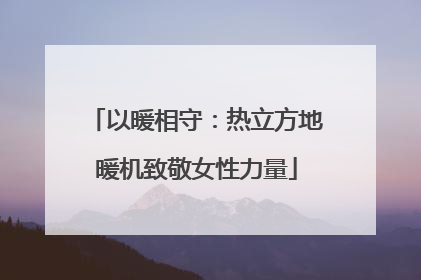 以暖相守：热立方地暖机致敬女性力量