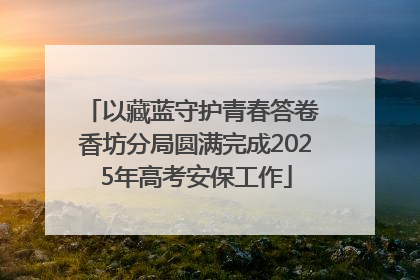 以藏蓝守护青春答卷 香坊分局圆满完成2025年高考安保工作