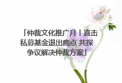 仲裁文化推广月丨直击私募基金退出痛点 共探争议解决仲裁方案