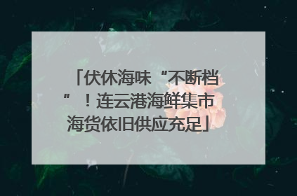 伏休海味“不断档”！连云港海鲜集市海货依旧供应充足