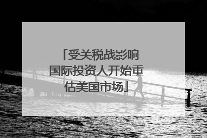 受关税战影响 国际投资人开始重估美国市场