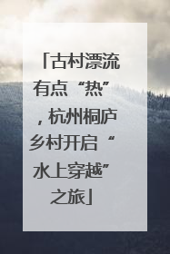 古村漂流有点“热”，杭州桐庐乡村开启“水上穿越”之旅