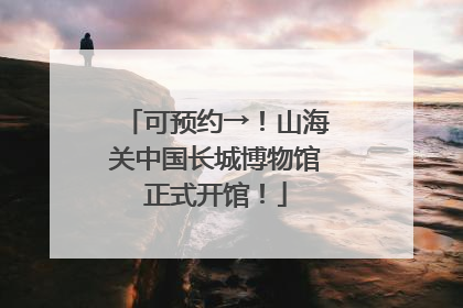 可预约→！山海关中国长城博物馆正式开馆！