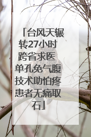 台风天辗转27小时跨省求医 单孔免气腹技术助怕疼患者无痛取石