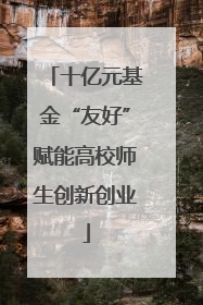 十亿元基金“友好”赋能高校师生创新创业
