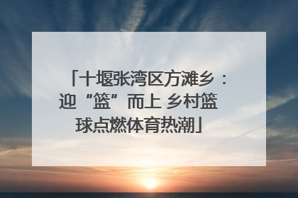 十堰张湾区方滩乡：迎“篮”而上 乡村篮球点燃体育热潮