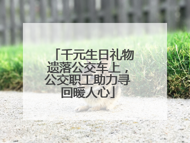 千元生日礼物遗落公交车上，公交职工助力寻回暖人心