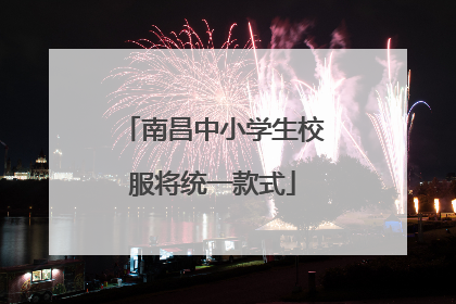 南昌中小学生校服将统一款式