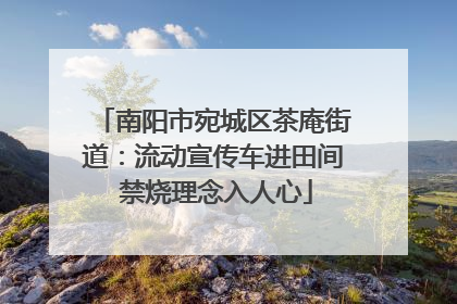 南阳市宛城区茶庵街道：流动宣传车进田间 禁烧理念入人心
