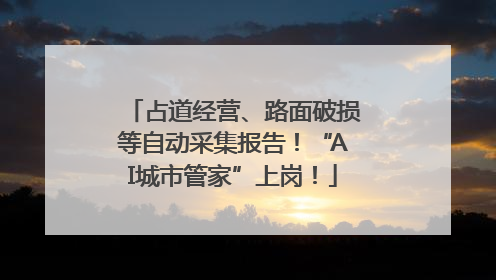 占道经营、路面破损等自动采集报告！“AI城市管家”上岗！