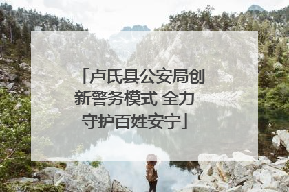卢氏县公安局创新警务模式 全力守护百姓安宁