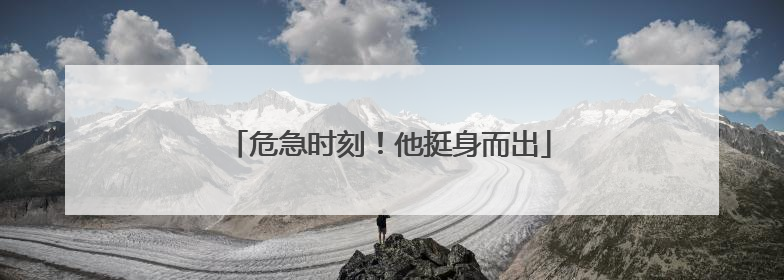 危急时刻！他挺身而出