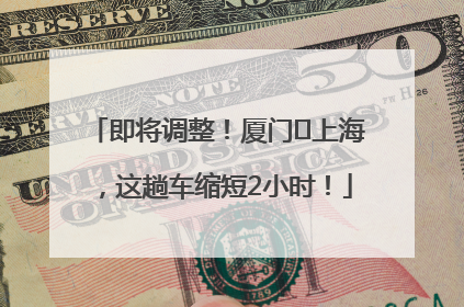 即将调整！厦门⇌上海，这趟车缩短2小时！