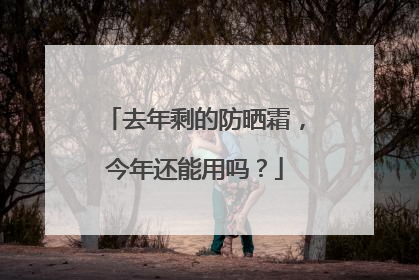 去年剩的防晒霜，今年还能用吗？