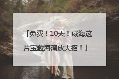 免费！10天！威海这片宝藏海湾放大招！