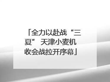 全力以赴战“三夏” 天津小麦机收会战拉开序幕