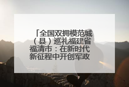 全国双拥模范城（县）巡礼福建省福清市：在新时代新征程中开创军政军民团结新局面