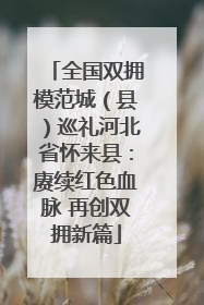 全国双拥模范城（县）巡礼河北省怀来县：赓续红色血脉 再创双拥新篇