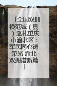 全国双拥模范城（县）巡礼重庆市渝北区：军民同心铸荣光 渝北双拥谱新篇