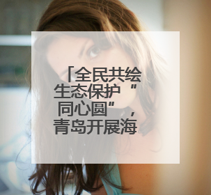 全民共绘生态保护“同心圆”，青岛开展海洋日执法宣传活动