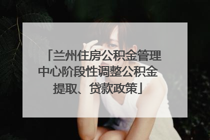 兰州住房公积金管理中心阶段性调整公积金提取、贷款政策