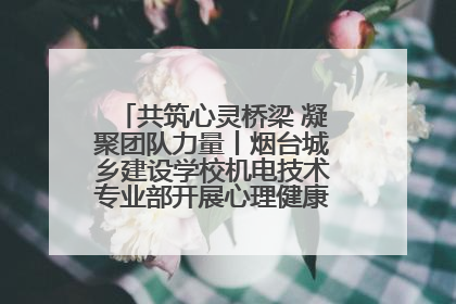 共筑心灵桥梁 凝聚团队力量丨烟台城乡建设学校机电技术专业部开展心理健康讲座及团辅活动