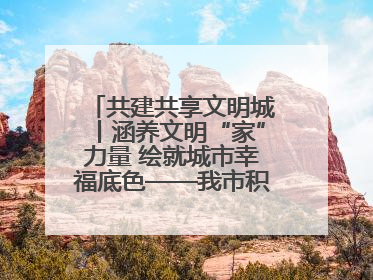 共建共享文明城丨涵养文明“家”力量 绘就城市幸福底色——我市积极推进家庭家教家风建设工作综述