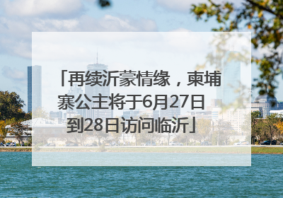 再续沂蒙情缘，柬埔寨公主将于6月27日到28日访问临沂
