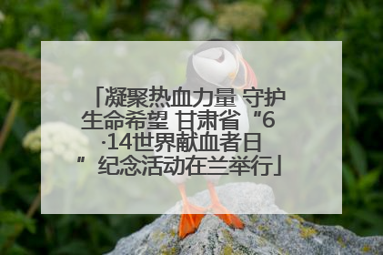 凝聚热血力量 守护生命希望 甘肃省“6 ·14世界献血者日”纪念活动在兰举行