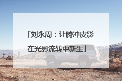 刘永周：让腾冲皮影在光影流转中新生