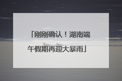 刚刚确认！湖南端午假期再迎大暴雨