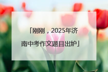 刚刚，2025年济南中考作文题目出炉