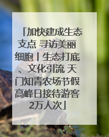 加快建成生态支点 寻访美丽细胞丨生态打底、文化引流 天门知青农场节假高峰日接待游客2万人次