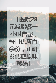 医院28元减脂餐一小时售罄，每日供应百余份，正研发低糖原味酸奶