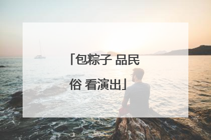 包粽子 品民俗 看演出