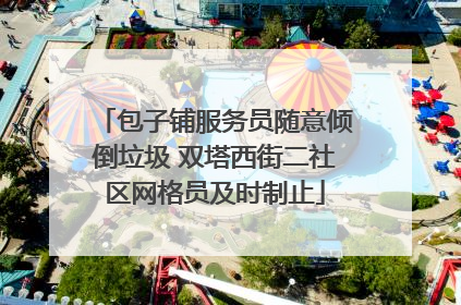 包子铺服务员随意倾倒垃圾 双塔西街二社区网格员及时制止