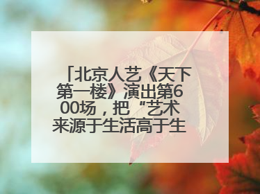 北京人艺《天下第一楼》演出第600场，把“艺术来源于生活高于生活”诠释到极致
