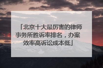 北京十大最厉害的律师事务所胜诉率排名，办案效率高诉讼成本低