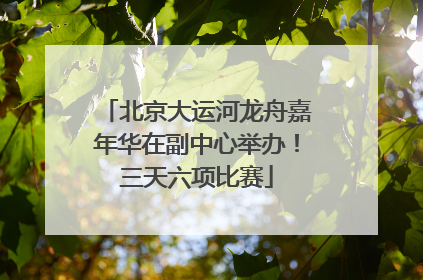 北京大运河龙舟嘉年华在副中心举办！三天六项比赛