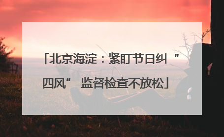 北京海淀：紧盯节日纠“四风” 监督检查不放松