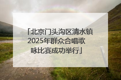 北京门头沟区清水镇2025年群众合唱歌咏比赛成功举行